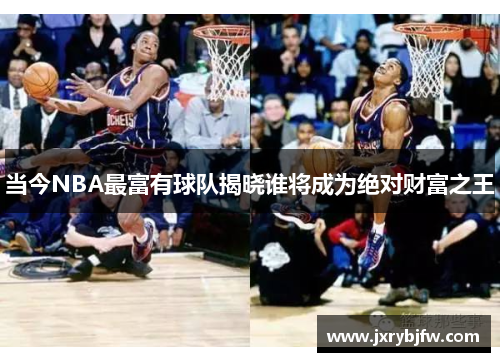 当今NBA最富有球队揭晓谁将成为绝对财富之王