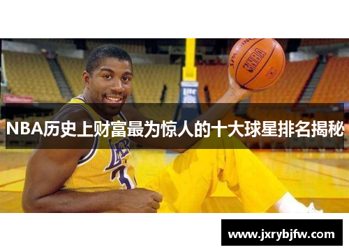 NBA历史上财富最为惊人的十大球星排名揭秘